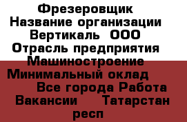 Фрезеровщик › Название организации ­ Вертикаль, ООО › Отрасль предприятия ­ Машиностроение › Минимальный оклад ­ 55 000 - Все города Работа » Вакансии   . Татарстан респ.